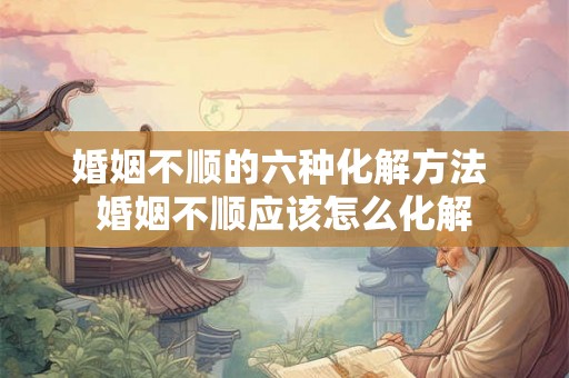 婚姻不顺的六种化解方法 婚姻不顺应该怎么化解 婚姻不顺的六种化解方法 婚姻不顺应该怎么化解