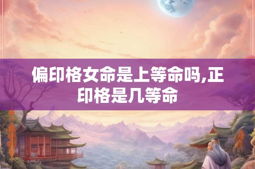 偏印格女命是上等命吗,正印格是几等命