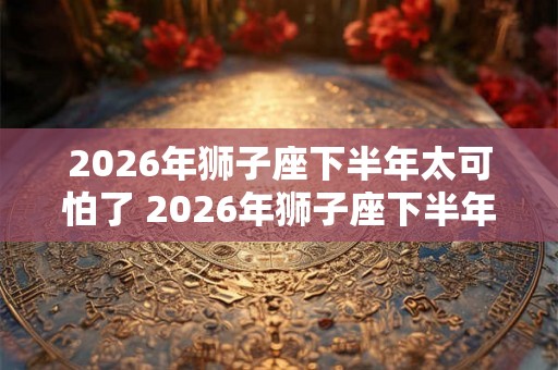 2026年狮子座下半年太可怕了 2026年狮子座下半年运势如何