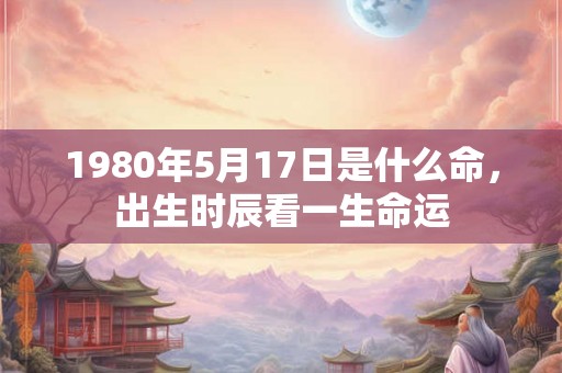 1980年5月17日是什么命，出生时辰看一生命运