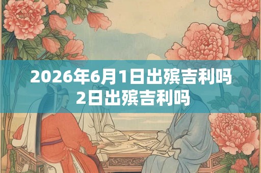 2026年6月1日出殡吉利吗 2日出殡吉利吗