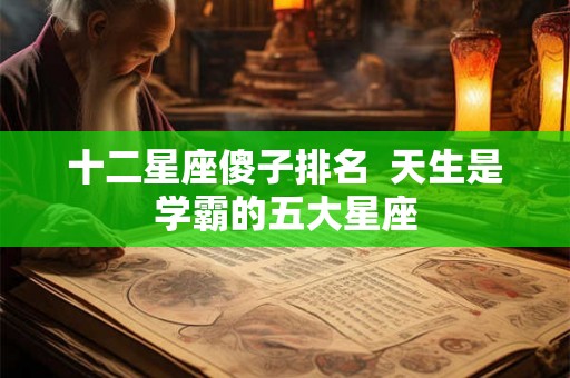 十二星座傻子排名  天生是学霸的五大星座