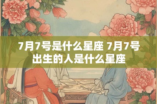 7月7号是什么星座 7月7号出生的人是什么星座