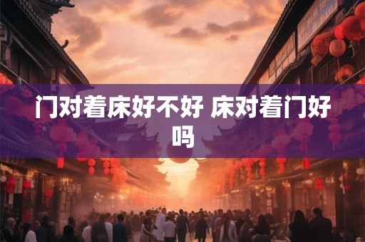 门对着床好不好 床对着门好吗