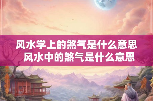 风水学上的煞气是什么意思 风水中的煞气是什么意思 风水学上的煞气是什么意思 风水中的煞气是什么意思