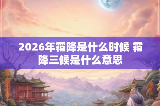 2026年霜降是什么时候 霜降三候是什么意思