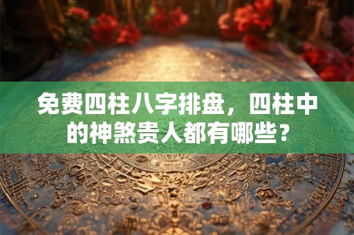 免费四柱八字排盘，四柱中的神煞贵人都有哪些？