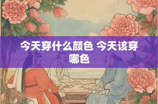 今天穿什么颜色 今天该穿哪色 今天穿什么颜色 今天该穿哪色
