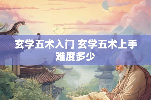 玄学五术入门 玄学五术上手难度多少