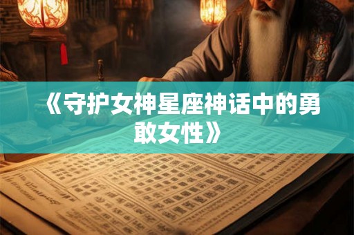 《守护女神星座神话中的勇敢女性》