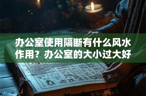 办公室使用隔断有什么风水作用？办公室的大小过大好吗？