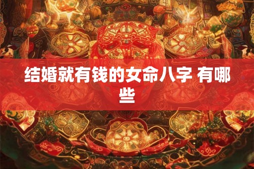 结婚就有钱的女命八字 有哪些