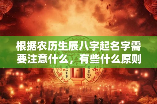 根据农历生辰八字起名字需要注意什么，有些什么原则呢