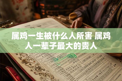 属鸡一生被什么人所害 属鸡人一辈子最大的贵人