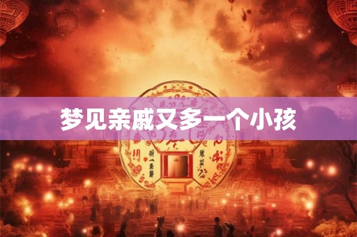 梦见亲戚又多一个小孩 梦见亲戚又多一个小孩