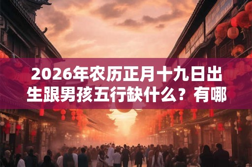 2026年农历正月十九日出生跟男孩五行缺什么？有哪些好名字？