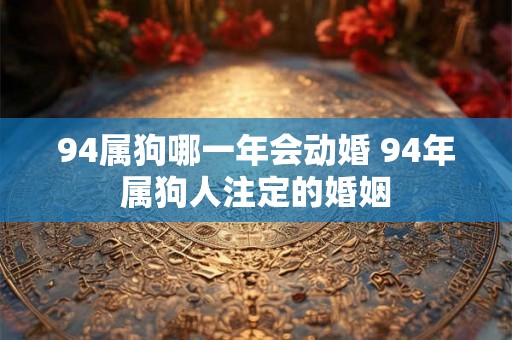 94属狗哪一年会动婚 94年属狗人注定的婚姻 94属狗哪一年会动婚 94年属狗人注定的婚姻