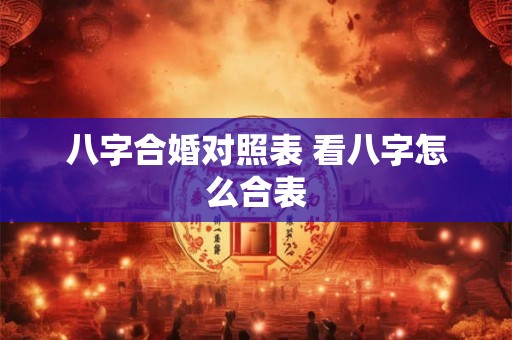 八字合婚对照表 看八字怎么合表 八字合婚对照表 看八字怎么合表