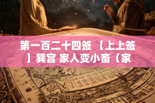 第一百二十四签 【上上签】巽宫 家人变小畜(家 第一百二十四签 【上上签】巽宫 家人变小畜(家