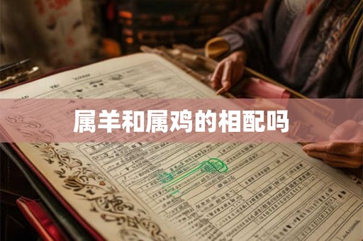 属羊和属鸡的相配吗 属羊和属鸡的相配吗