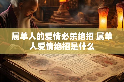 属羊人的爱情必杀绝招 属羊人爱情绝招是什么