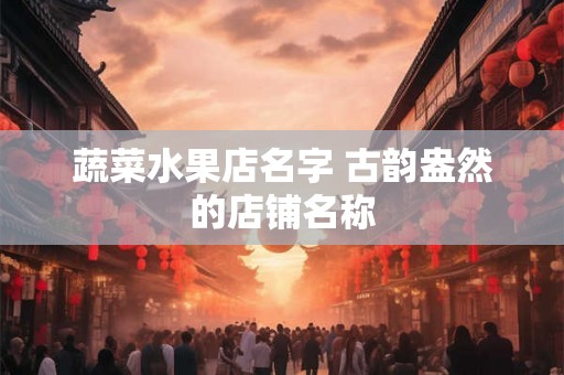 蔬菜水果店名字 古韵盎然的店铺名称