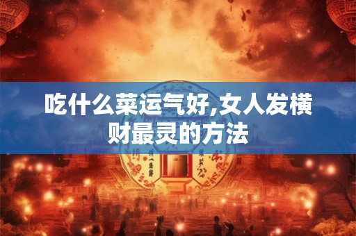 吃什么菜运气好,女人发横财最灵的方法
