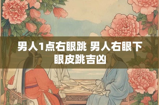 男人1点右眼跳 男人右眼下眼皮跳吉凶