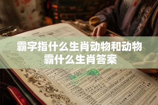 霸字指什么生肖动物和动物 霸什么生肖答案 霸字指什么生肖动物和动物 霸什么生肖答案