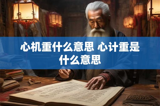 心机重什么意思 心计重是什么意思