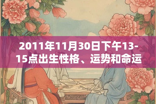 2011年11月30日下午13-15点出生性格、运势和命运 2011年11月30日下午13-15点出生性格、运势和命运