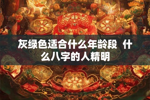 灰绿色适合什么年龄段  什么八字的人精明