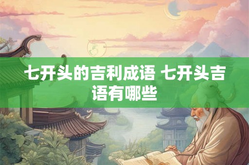 七开头的吉利成语 七开头吉语有哪些