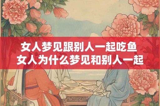 女人梦见跟别人一起吃鱼 女人为什么梦见和别人一起吃鱼