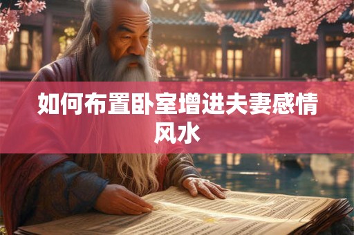 如何布置卧室增进夫妻感情风水