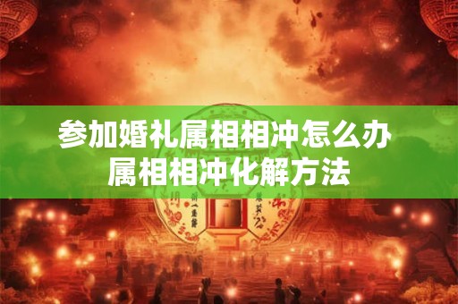 参加婚礼属相相冲怎么办 属相相冲化解方法