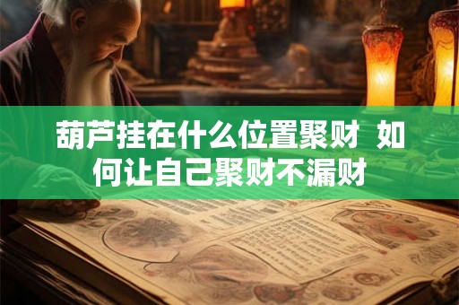 葫芦挂在什么位置聚财  如何让自己聚财不漏财