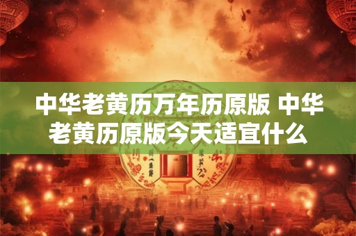 中华老黄历万年历原版 中华老黄历原版今天适宜什么