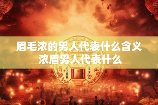 眉毛浓的男人代表什么含义 浓眉男人代表什么 眉毛浓的男人代表什么含义 浓眉男人代表什么