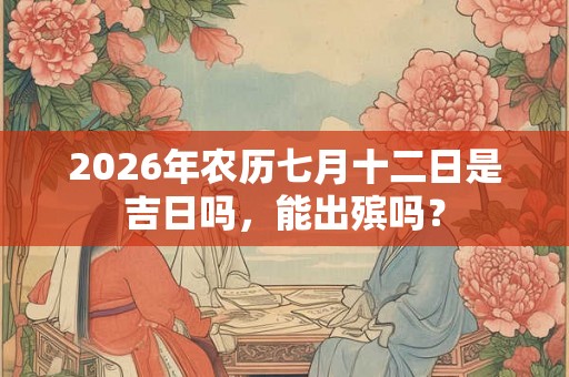 2026年农历七月十二日是吉日吗，能出殡吗？