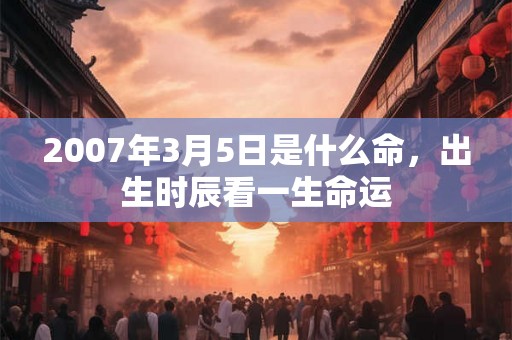 2007年3月5日是什么命，出生时辰看一生命运