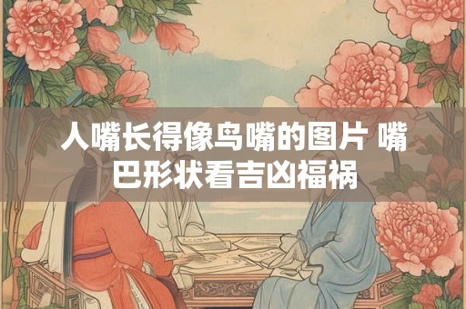 人嘴长得像鸟嘴的图片 嘴巴形状看吉凶福祸