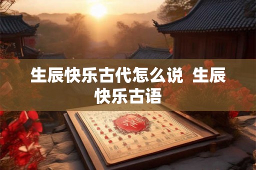 生辰快乐古代怎么说  生辰快乐古语