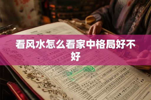 看风水怎么看家中格局好不好 看风水怎么看家中格局好不好