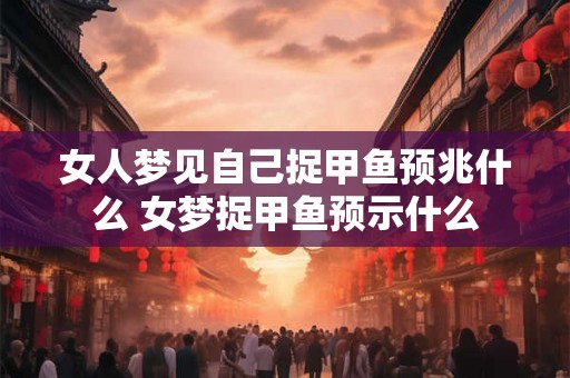 女人梦见自己捉甲鱼预兆什么 女梦捉甲鱼预示什么