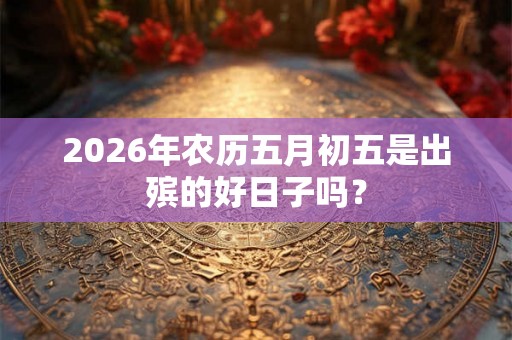 2026年农历五月初五是出殡的好日子吗？