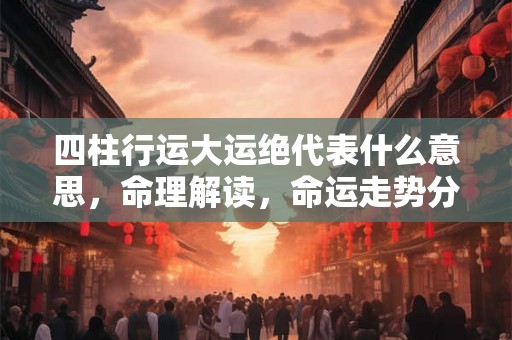 四柱行运大运绝代表什么意思,命理解读,命运走势分析 四柱行运大运绝代表什么意思,命理解读,命运走势分析