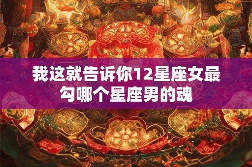 我这就告诉你12星座女最勾哪个星座男的魂