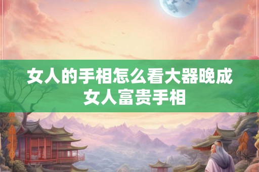 女人的手相怎么看大器晚成  女人富贵手相