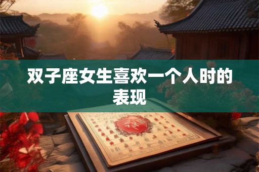 双子座女生喜欢一个人时的表现